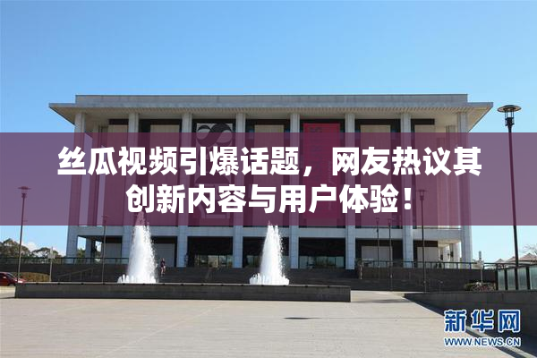 丝瓜视频引爆话题，网友热议其创新内容与用户体验！