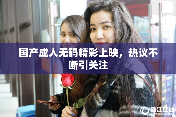 国产成人无码精彩上映，热议不断引关注