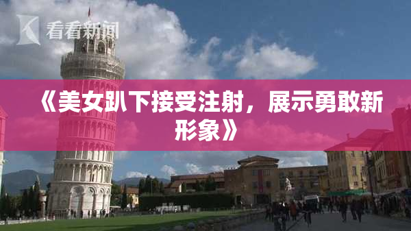 《美女趴下接受注射，展示勇敢新形象》