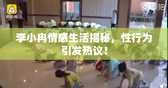 李小冉情感生活揭秘，性行为引发热议！