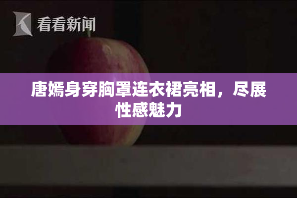唐嫣身穿胸罩连衣裙亮相，尽展性感魅力