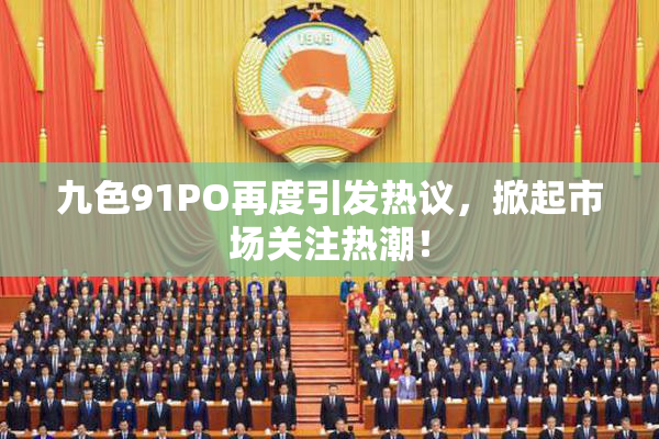 九色91PO再度引发热议，掀起市场关注热潮！