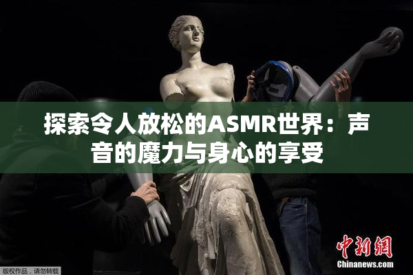 探索令人放松的ASMR世界：声音的魔力与身心的享受