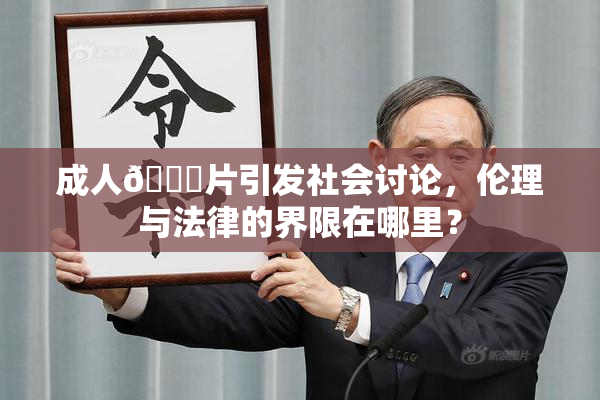 成人🔞片引发社会讨论，伦理与法律的界限在哪里？