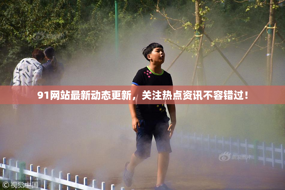 91网站最新动态更新，关注热点资讯不容错过！