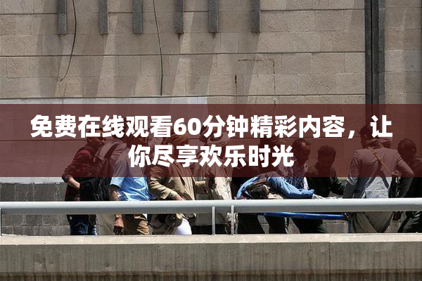 免费在线观看60分钟精彩内容，让你尽享欢乐时光