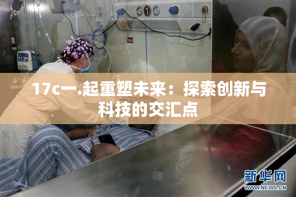 17c一.起重塑未来：探索创新与科技的交汇点