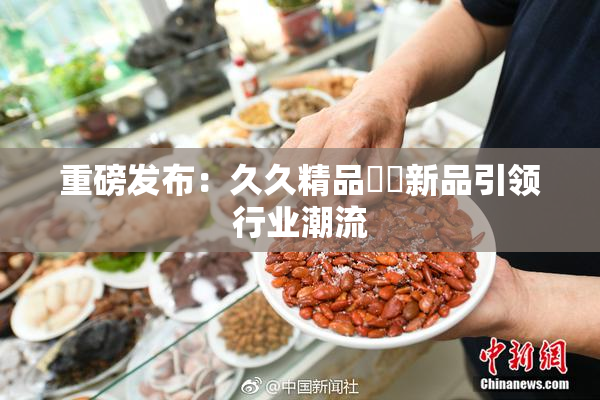 重磅发布：久久精品國產新品引领行业潮流
