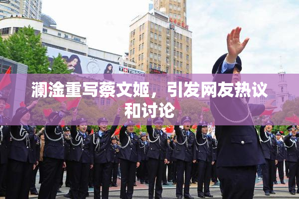 澜淦重写蔡文姬，引发网友热议和讨论