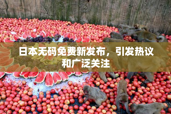 日本无码免费新发布，引发热议和广泛关注