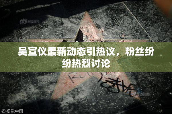 吴宣仪最新动态引热议，粉丝纷纷热烈讨论