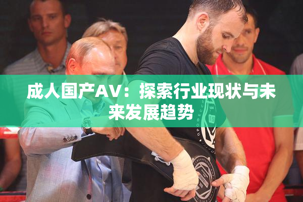 成人国产AV：探索行业现状与未来发展趋势