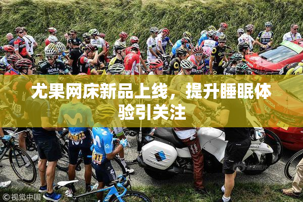 尤果网床新品上线，提升睡眠体验引关注