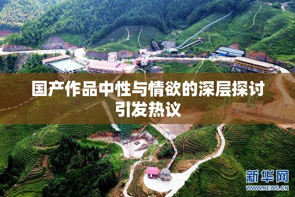 国产作品中性与情欲的深层探讨引发热议