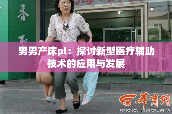 男男产床pl：探讨新型医疗辅助技术的应用与发展
