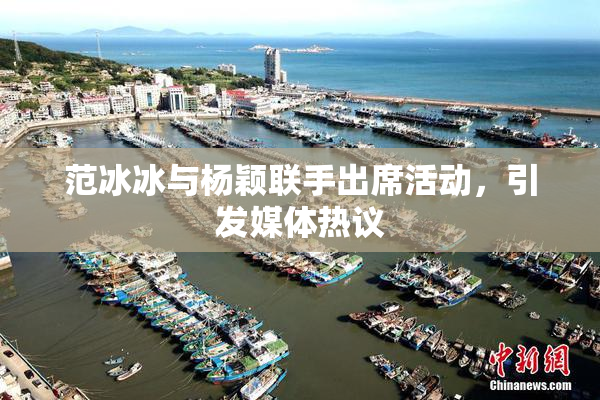 范冰冰与杨颖联手出席活动，引发媒体热议