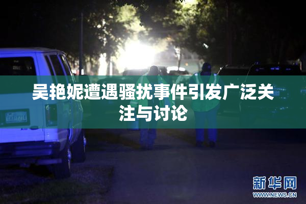 吴艳妮遭遇骚扰事件引发广泛关注与讨论
