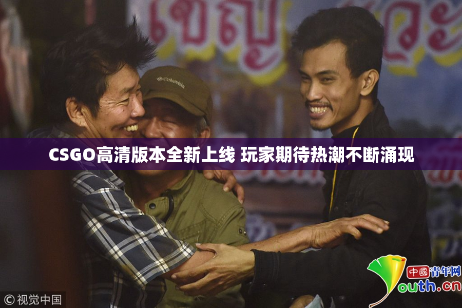 CSGO高清版本全新上线 玩家期待热潮不断涌现