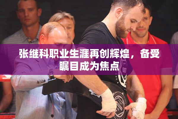 张继科职业生涯再创辉煌，备受瞩目成为焦点