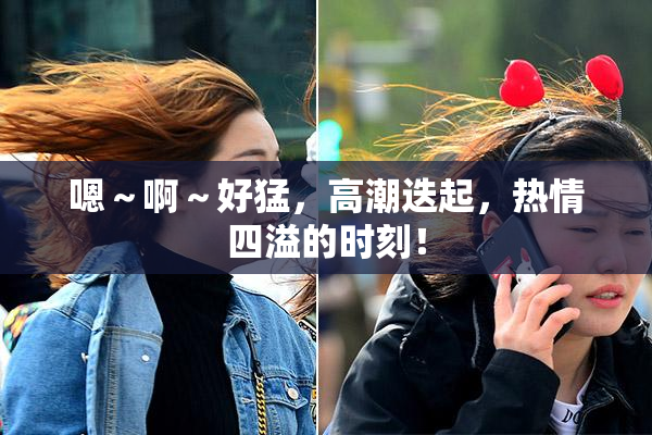 嗯～啊～好猛，高潮迭起，热情四溢的时刻！