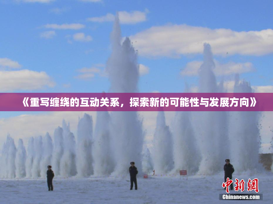《重写缠绕的互动关系，探索新的可能性与发展方向》
