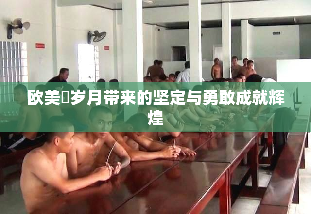 欧美巜岁月带来的坚定与勇敢成就辉煌