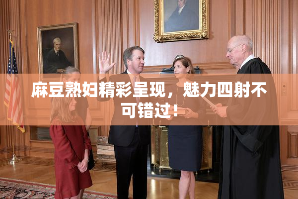 麻豆熟妇精彩呈现，魅力四射不可错过！