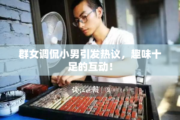 群女调侃小男引发热议，趣味十足的互动！