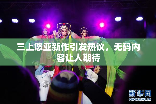 三上悠亚新作引发热议，无码内容让人期待