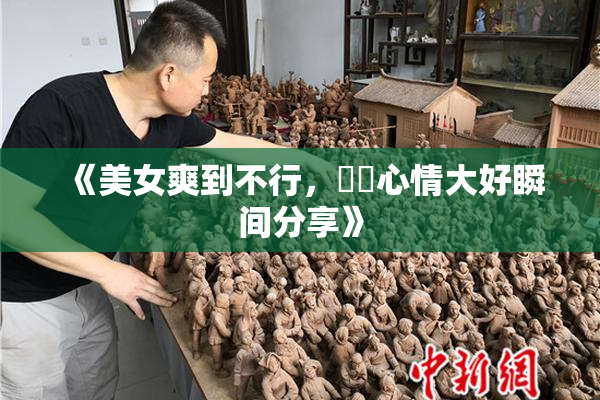 《美女爽到不行，❌‌心情大好瞬间分享》