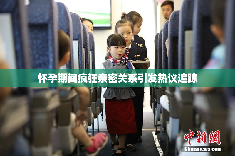 怀孕期间疯狂亲密关系引发热议追踪