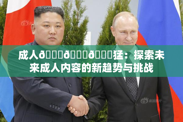 成人🍆🍑🔞猛：探索未来成人内容的新趋势与挑战
