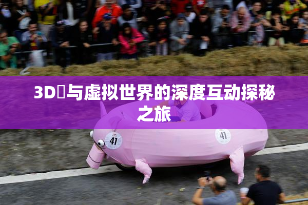 3D姉与虚拟世界的深度互动探秘之旅