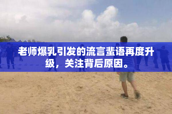 老师爆乳引发的流言蜚语再度升级，关注背后原因。