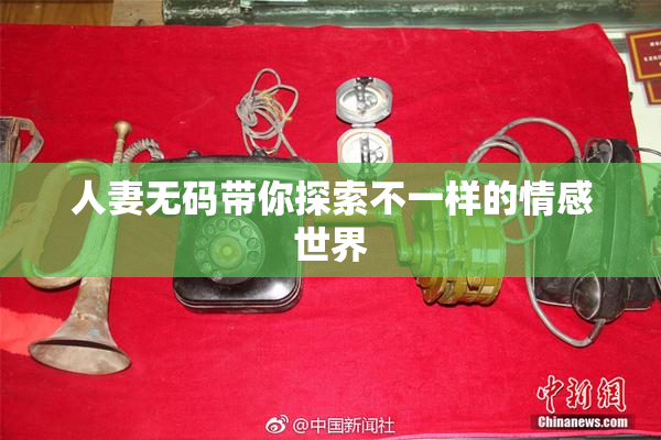 人妻无码带你探索不一样的情感世界