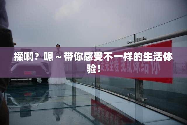 揉啊？嗯～带你感受不一样的生活体验！