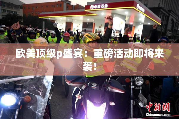 欧美顶级p盛宴：重磅活动即将来袭！