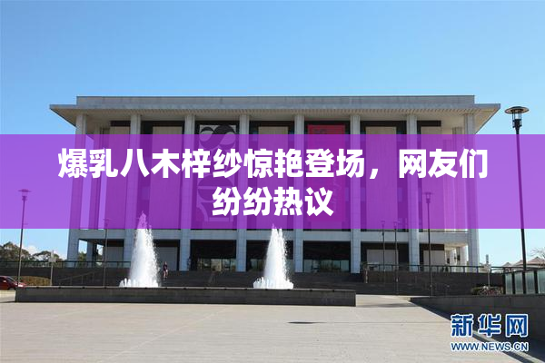 爆乳八木梓纱惊艳登场，网友们纷纷热议