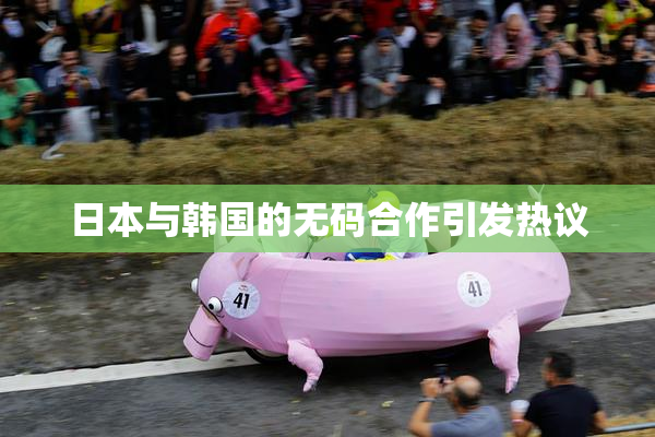 日本与韩国的无码合作引发热议
