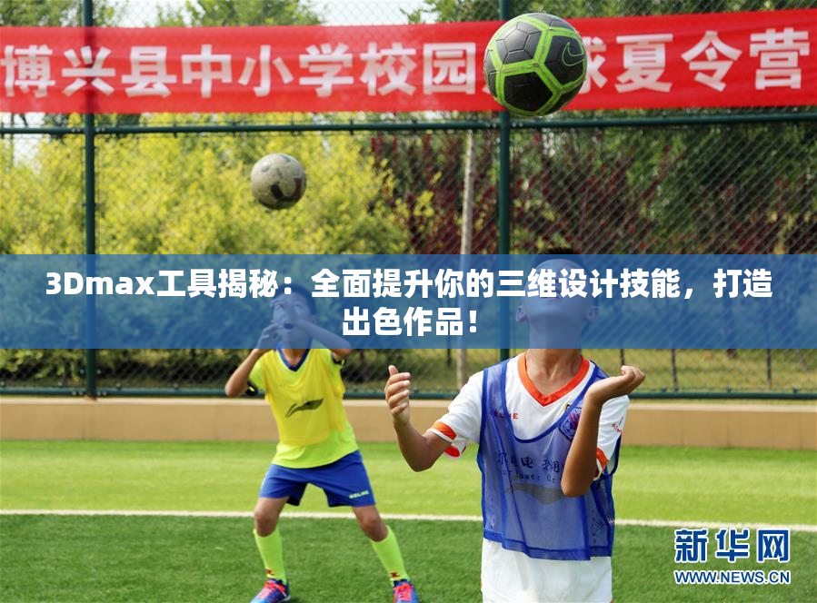 3Dmax工具揭秘：全面提升你的三维设计技能，打造出色作品！