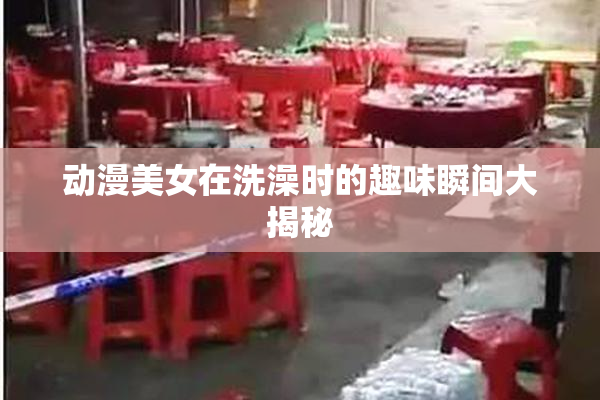 动漫美女在洗澡时的趣味瞬间大揭秘