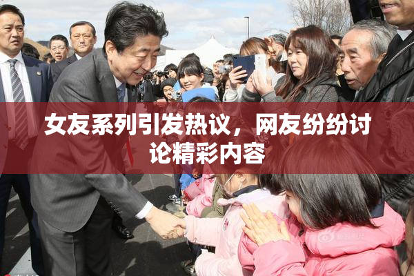 女友系列引发热议，网友纷纷讨论精彩内容