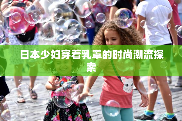 日本少妇穿着乳罩的时尚潮流探索