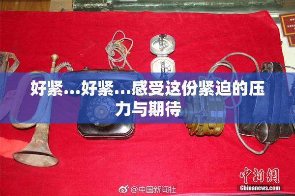 好紧…好紧…感受这份紧迫的压力与期待
