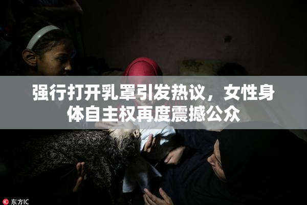 强行打开乳罩引发热议，女性身体自主权再度震撼公众