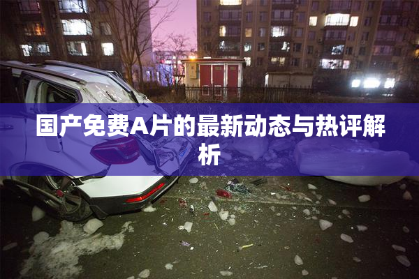 国产免费A片的最新动态与热评解析