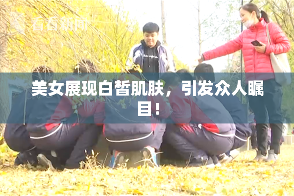 美女展现白皙肌肤，引发众人瞩目！