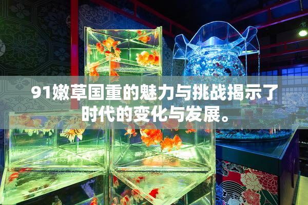 91嫩草国重的魅力与挑战揭示了时代的变化与发展。