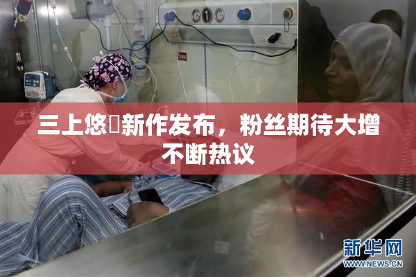 三上悠亜新作发布，粉丝期待大增不断热议
