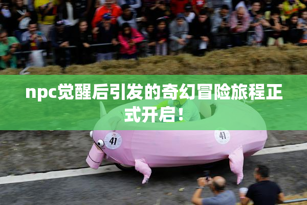 npc觉醒后引发的奇幻冒险旅程正式开启！